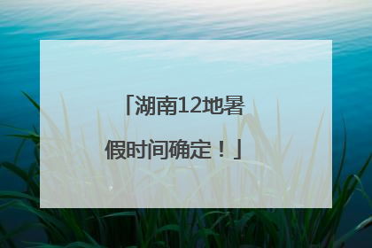 湖南12地暑假时间确定！