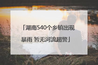 湖南540个乡镇出现暴雨 暂无河流超警