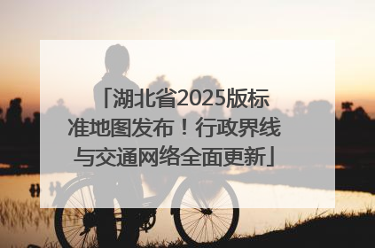湖北省2025版标准地图发布！行政界线与交通网络全面更新