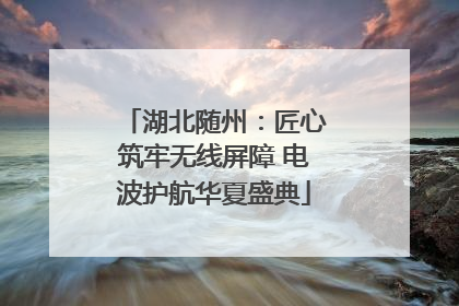 湖北随州：匠心筑牢无线屏障 电波护航华夏盛典