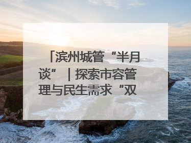 滨州城管“半月谈”｜探索市容管理与民生需求“双赢”新路径