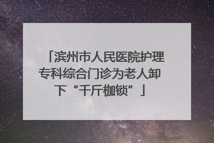 滨州市人民医院护理专科综合门诊为老人卸下“千斤枷锁”