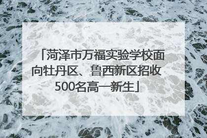 菏泽市万福实验学校面向牡丹区、鲁西新区招收500名高一新生
