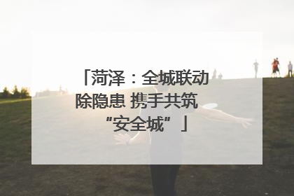 菏泽：全城联动除隐患 携手共筑“安全城”
