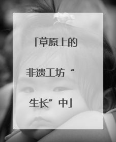 草原上的非遗工坊“生长”中