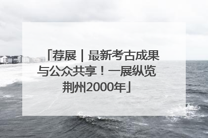 荐展｜最新考古成果与公众共享！一展纵览荆州2000年