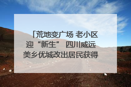 荒地变广场 老小区迎“新生” 四川威远美乡优城改出居民获得感｜万千气象看四川