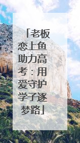 老板恋上鱼助力高考：用爱守护学子逐梦路