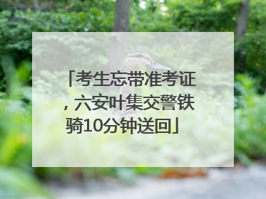 考生忘带准考证，六安叶集交警铁骑10分钟送回