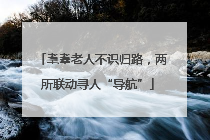 耄耋老人不识归路，两所联动寻人“导航”