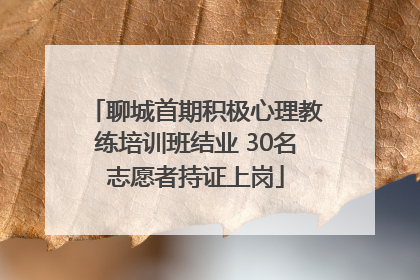 聊城首期积极心理教练培训班结业 30名志愿者持证上岗
