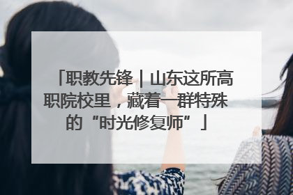 职教先锋｜山东这所高职院校里，藏着一群特殊的“时光修复师”