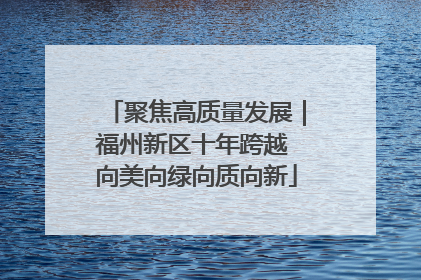 聚焦高质量发展｜福州新区十年跨越 向美向绿向质向新