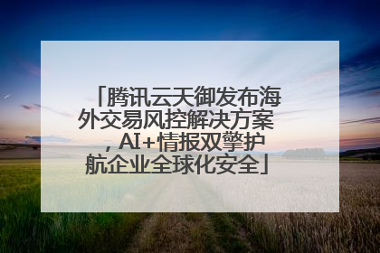 腾讯云天御发布海外交易风控解决方案，AI+情报双擎护航企业全球化安全