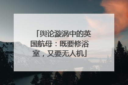 舆论漩涡中的英国航母：既要修浴室，又要无人机