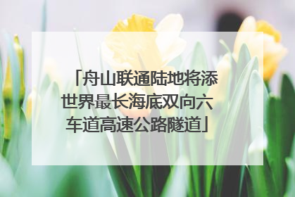 舟山联通陆地将添世界最长海底双向六车道高速公路隧道