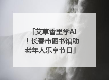 艾草香里学AI!长春市图书馆助老年人乐享节日