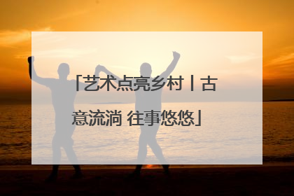 艺术点亮乡村丨古意流淌 往事悠悠