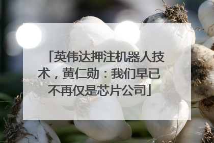 英伟达押注机器人技术，黄仁勋：我们早已不再仅是芯片公司