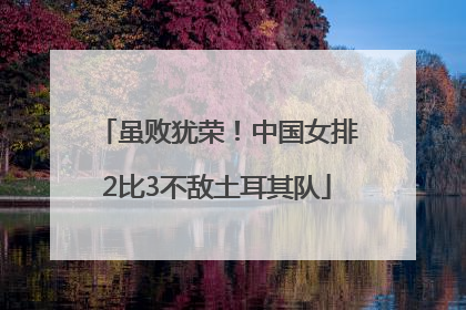 虽败犹荣！中国女排2比3不敌土耳其队