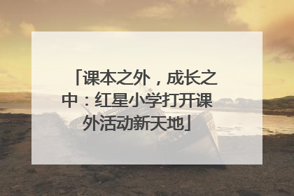 课本之外，成长之中：红星小学打开课外活动新天地