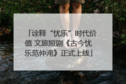 诠释“忧乐”时代价值 文旅短剧《古今忧乐范仲淹》正式上线
