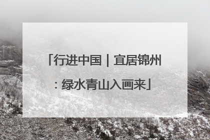 行进中国｜宜居锦州：绿水青山入画来