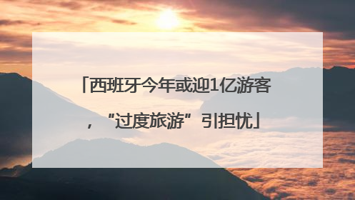 西班牙今年或迎1亿游客，“过度旅游”引担忧