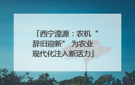 西宁湟源：农机“辞旧迎新” 为农业现代化注入新活力