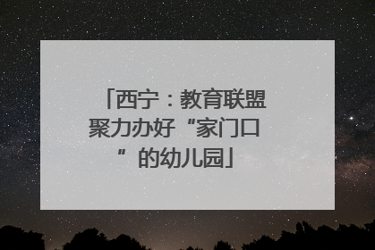 西宁：教育联盟聚力办好“家门口”的幼儿园