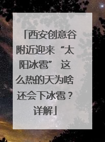 西安创意谷附近迎来“太阳冰雹” 这么热的天为啥还会下冰雹？详解