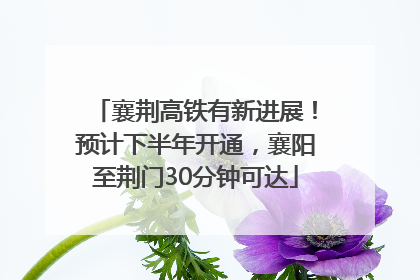 襄荆高铁有新进展！预计下半年开通，襄阳至荆门30分钟可达