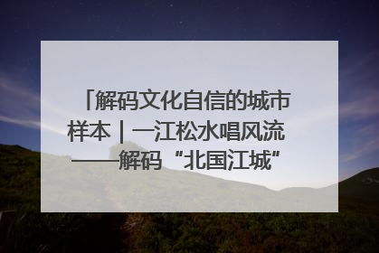 解码文化自信的城市样本｜一江松水唱风流——解码“北国江城”吉林的文化自信样本