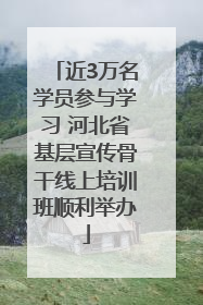 近3万名学员参与学习 河北省基层宣传骨干线上培训班顺利举办