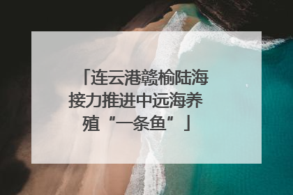 连云港赣榆陆海接力推进中远海养殖“一条鱼”