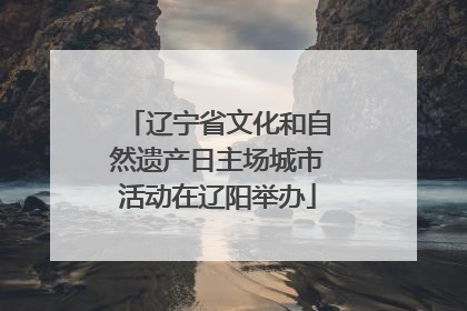 辽宁省文化和自然遗产日主场城市活动在辽阳举办