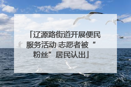 辽源路街道开展便民服务活动 志愿者被“粉丝”居民认出