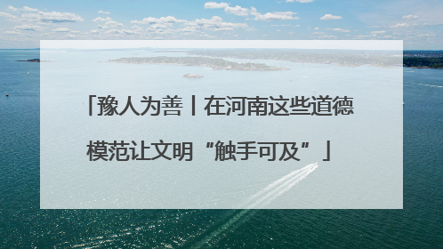 豫人为善丨在河南这些道德模范让文明“触手可及”