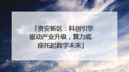 贵安新区：科创引擎驱动产业升级，算力底座托起数字未来