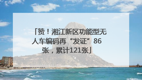 赞！湘江新区功能型无人车编码再“发证”86张，累计121张
