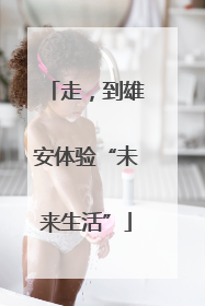 走，到雄安体验“未来生活”