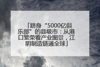 跻身“5000亿俱乐部”的县级市：从港口繁荣看产业图景，江阴制造链通全球