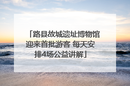 路县故城遗址博物馆迎来首批游客 每天安排4场公益讲解