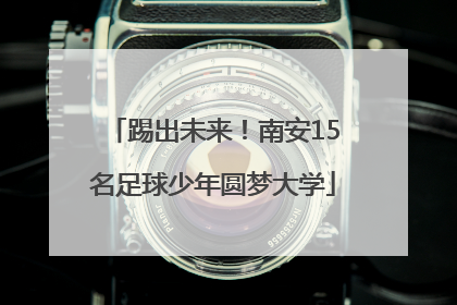 踢出未来！南安15名足球少年圆梦大学