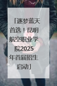 逐梦蓝天首选！昆明航空职业学院2025年首届招生启动