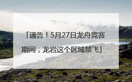 通告！5月27日龙舟竞赛期间，龙岩这个区域禁飞