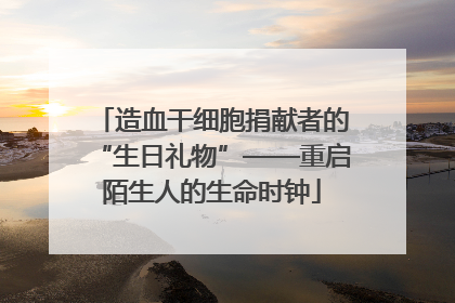 造血干细胞捐献者的“生日礼物”——重启陌生人的生命时钟