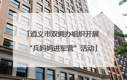 遵义市双拥办组织开展“兵妈妈进军营”活动