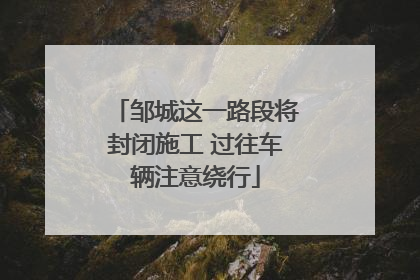 邹城这一路段将封闭施工 过往车辆注意绕行