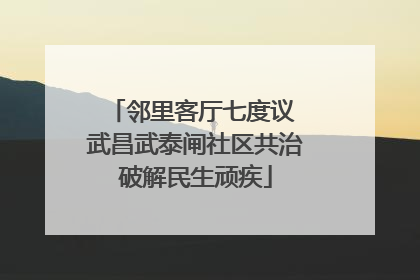 邻里客厅七度议 武昌武泰闸社区共治破解民生顽疾